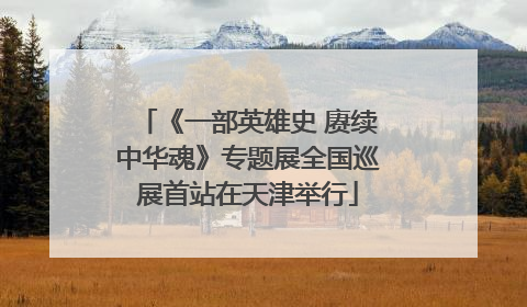 《一部英雄史 赓续中华魂》专题展全国巡展首站在天津举行