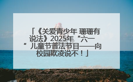 《关爱青少年 珊珊有说法》2025年“六一”儿童节普法节目——向校园欺凌说不！