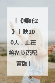 《哪吒2》上映100天，正在筹备英语配音版