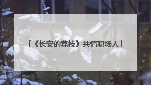《长安的荔枝》共情职场人