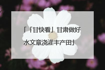 「甘快看」甘肃做好水文章浇灌丰产田