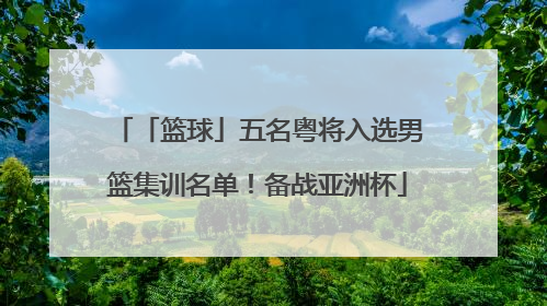「篮球」五名粤将入选男篮集训名单！备战亚洲杯