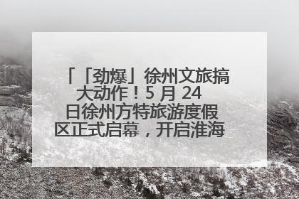 「劲爆」徐州文旅搞大动作！5 月 24 日徐州方特旅游度假区正式启幕，开启淮海旅游新篇章