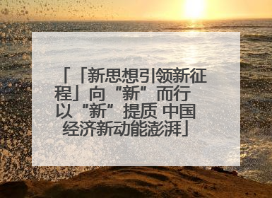 「新思想引领新征程」向“新”而行 以“新”提质 中国经济新动能澎湃