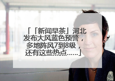 「新闻早茶」河北发布大风蓝色预警，多地阵风7到8级，还有这些热点……