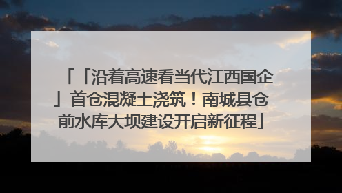 「沿着高速看当代江西国企」首仓混凝土浇筑！南城县仓前水库大坝建设开启新征程