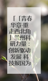 「青春华章·重走西北角」兰州科研力量：创新驱动发展 科技报国为民