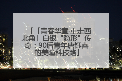 「青春华章·重走西北角」白银“隐形”传奇：90后青年唐钰喜的美瞳科技路