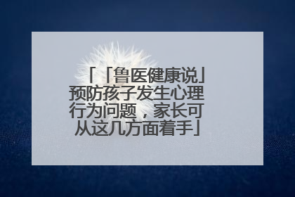「鲁医健康说」预防孩子发生心理行为问题，家长可从这几方面着手