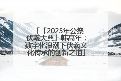 「2025年公祭伏羲大典」韩高年：数字化浪潮下伏羲文化传承的创新之道