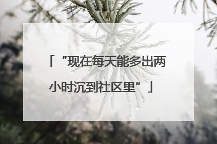 “现在每天能多出两小时沉到社区里”