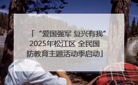 “爱国强军 复兴有我”2025年松江区 全民国防教育主题活动季启动