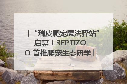 “瑞皮爬宠魔法驿站” 启幕！REPTIZOO 首推爬宠生态研学