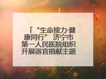 “生命接力·健康同行” 济宁市第一人民医院组织开展器官捐献主题活动日公益活动