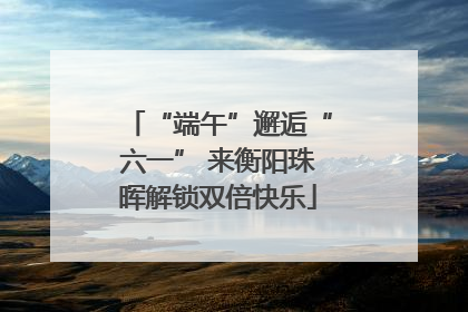 “端午”邂逅“六一” 来衡阳珠晖解锁双倍快乐