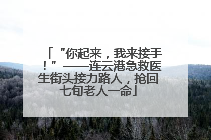 “你起来，我来接手！”——连云港急救医生街头接力路人，抢回七旬老人一命