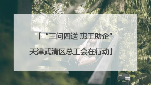 “三问四送 惠工助企”天津武清区总工会在行动