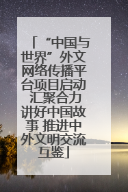 “中国与世界”外文网络传播平台项目启动 汇聚合力讲好中国故事 推进中外文明交流互鉴