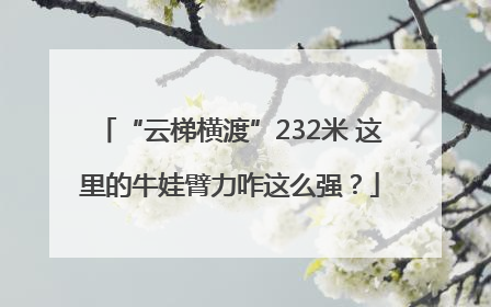 “云梯横渡”232米 这里的牛娃臂力咋这么强？