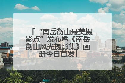 “南岳衡山最美摄影点”发布暨《南岳衡山风光摄影集》画册今日首发