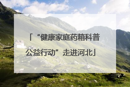 “健康家庭药箱科普公益行动”走进河北