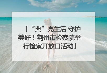 “典”亮生活 守护美好！荆州市检察院举行检察开放日活动