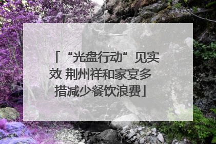 “光盘行动”见实效 荆州祥和家宴多措减少餐饮浪费