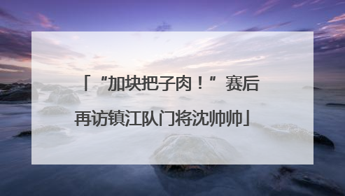 “加块把子肉！”赛后再访镇江队门将沈帅帅