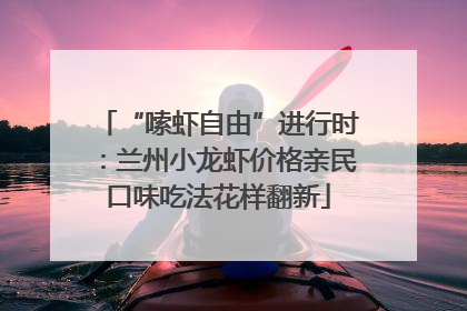 “嗦虾自由”进行时：兰州小龙虾价格亲民口味吃法花样翻新