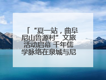 “夏一站，曲阜尼山鲁源村”文旅活动启幕 千年儒学脉络在泉城与尼山间流动
