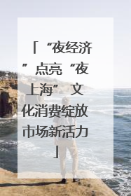 “夜经济”点亮“夜上海” 文化消费绽放市场新活力