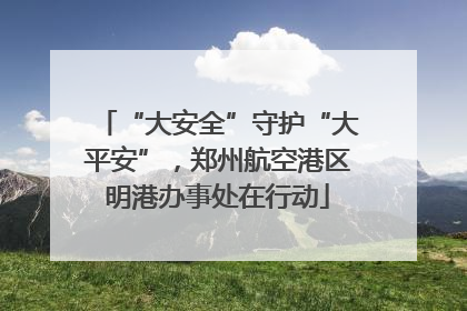 “大安全”守护“大平安”，郑州航空港区明港办事处在行动