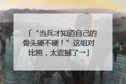 “当兵才知道自己的骨头硬不硬！”这组对比照，太震撼了→