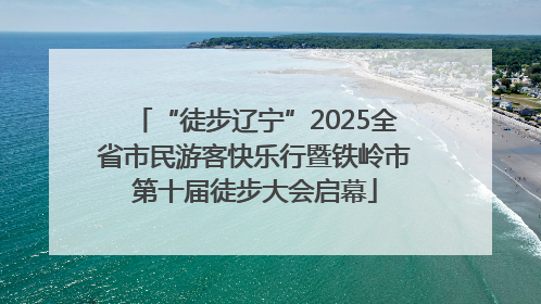“徒步辽宁”2025全省市民游客快乐行暨铁岭市第十届徒步大会启幕