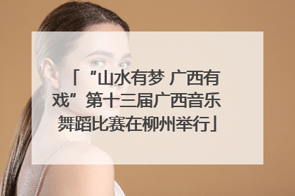 “山水有梦 广西有戏”第十三届广西音乐舞蹈比赛在柳州举行