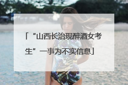“山西长治现醉酒女考生”一事为不实信息