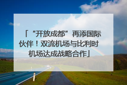 “开放成都”再添国际伙伴！双流机场与比利时机场达成战略合作