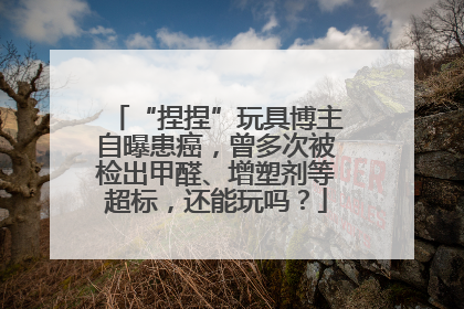 “捏捏”玩具博主自曝患癌，曾多次被检出甲醛、增塑剂等超标，还能玩吗？
