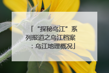 “探秘乌江”系列报道之乌江档案：乌江地理概况