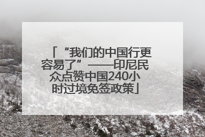 “我们的中国行更容易了”——印尼民众点赞中国240小时过境免签政策