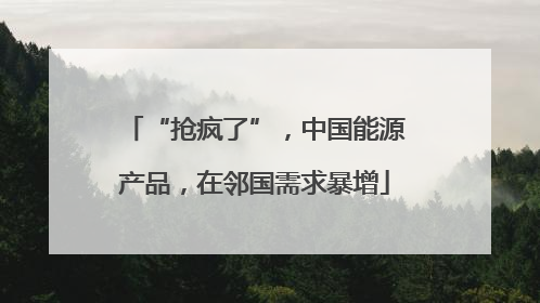 “抢疯了”，中国能源产品，在邻国需求暴增