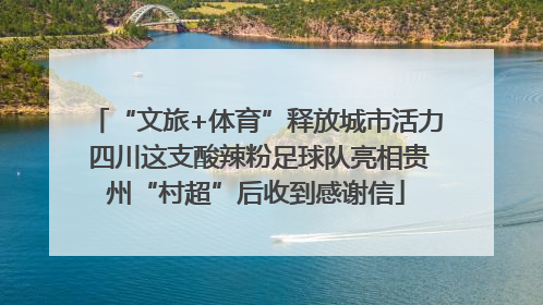 “文旅+体育”释放城市活力 四川这支酸辣粉足球队亮相贵州“村超”后收到感谢信