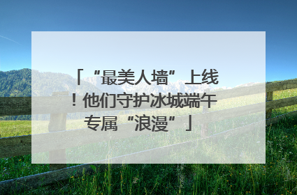 “最美人墙”上线！他们守护冰城端午专属“浪漫”