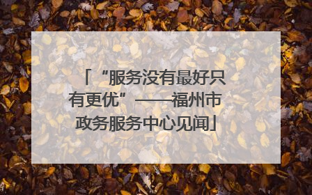 “服务没有最好只有更优”——福州市政务服务中心见闻