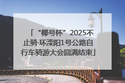 “椰号杯”2025不止骑·环溧阳1号公路自行车骑游大会圆满结束