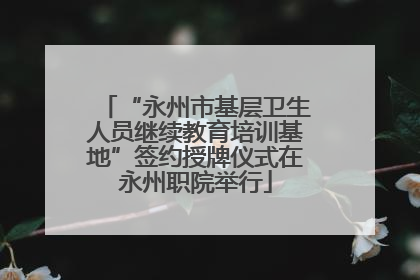 “永州市基层卫生人员继续教育培训基地”签约授牌仪式在永州职院举行