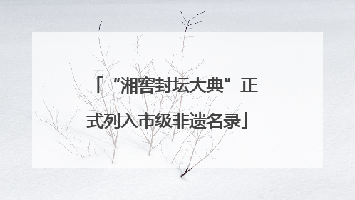 “湘窖封坛大典”正式列入市级非遗名录