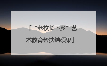“老校长下乡”艺术教育帮扶结硕果