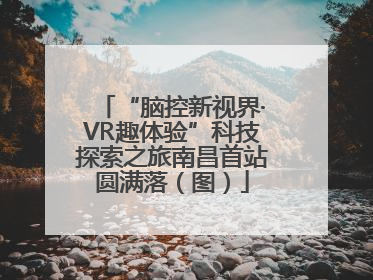 “脑控新视界·VR趣体验”科技探索之旅南昌首站圆满落（图）