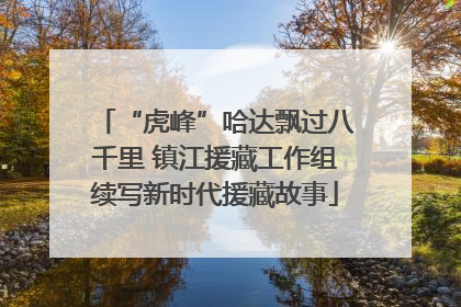 “虎峰”哈达飘过八千里 镇江援藏工作组续写新时代援藏故事